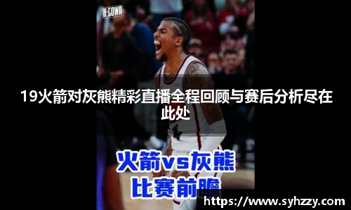 19火箭对灰熊精彩直播全程回顾与赛后分析尽在此处