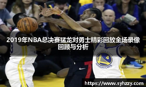 2019年NBA总决赛猛龙对勇士精彩回放全场录像回顾与分析
