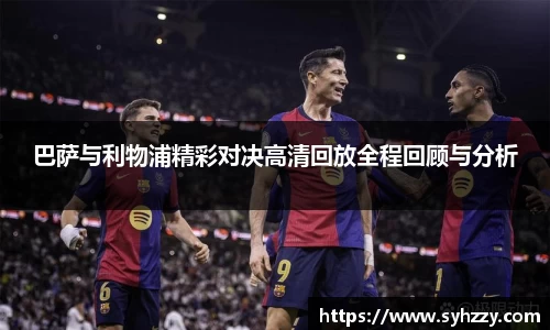 巴萨与利物浦精彩对决高清回放全程回顾与分析