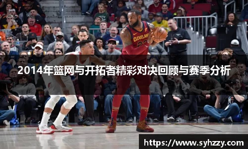 2014年篮网与开拓者精彩对决回顾与赛季分析