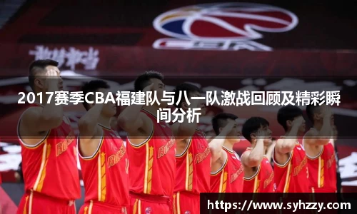 2017赛季CBA福建队与八一队激战回顾及精彩瞬间分析