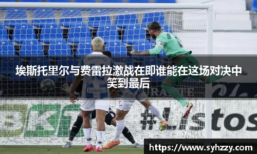 埃斯托里尔与费雷拉激战在即谁能在这场对决中笑到最后