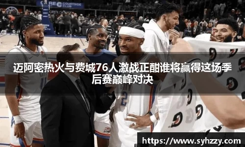 迈阿密热火与费城76人激战正酣谁将赢得这场季后赛巅峰对决