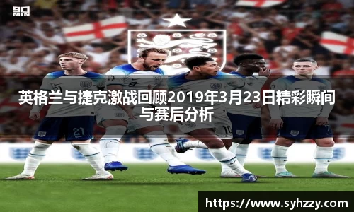 英格兰与捷克激战回顾2019年3月23日精彩瞬间与赛后分析