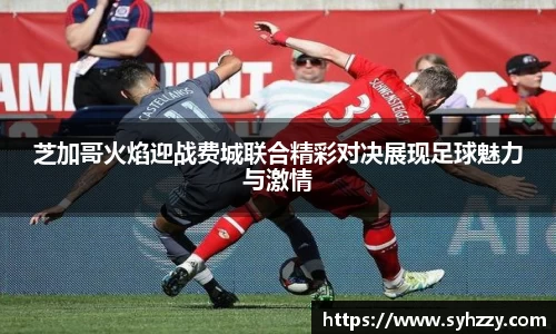 芝加哥火焰迎战费城联合精彩对决展现足球魅力与激情